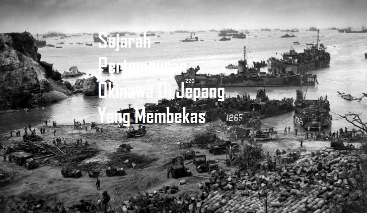 Sejarah Pertempuran Okinawa Di Jepang Yang Membekas